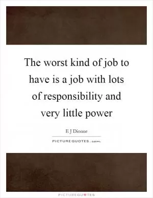 The worst kind of job to have is a job with lots of responsibility and very little power Picture Quote #1