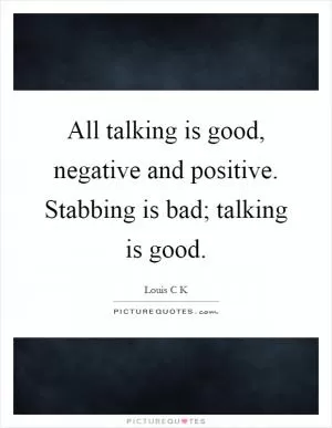 All talking is good, negative and positive. Stabbing is bad; talking is good Picture Quote #1