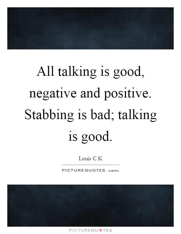All talking is good, negative and positive. Stabbing is bad; talking is good Picture Quote #1