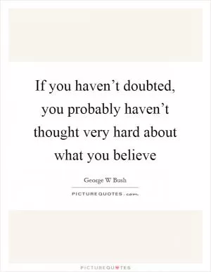 If you haven’t doubted, you probably haven’t thought very hard about what you believe Picture Quote #1
