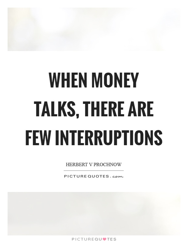 When money talks, there are few interruptions Picture Quote #1