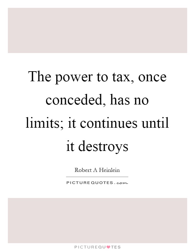The power to tax, once conceded, has no limits; it continues until it destroys Picture Quote #1