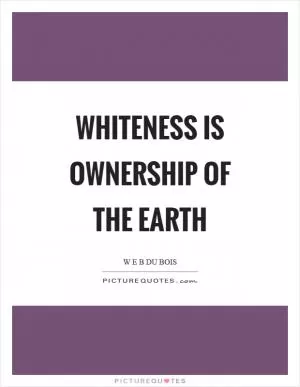 Whiteness is ownership of the earth Picture Quote #1