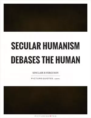 Secular humanism debases the human Picture Quote #1