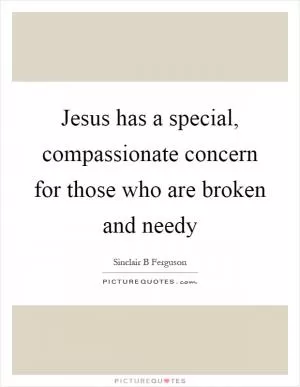 Jesus has a special, compassionate concern for those who are broken and needy Picture Quote #1