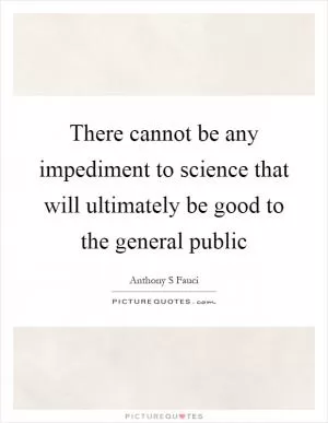 There cannot be any impediment to science that will ultimately be good to the general public Picture Quote #1