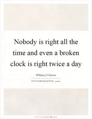 Nobody is right all the time and even a broken clock is right twice a day Picture Quote #1