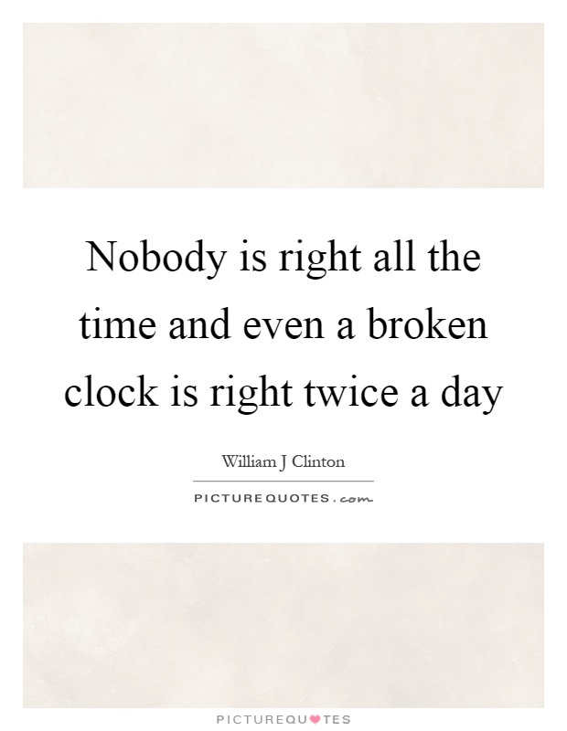 Nobody is right all the time and even a broken clock is right twice a day Picture Quote #1