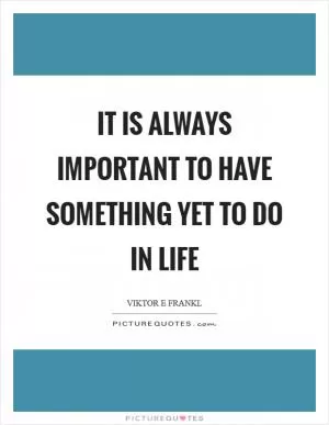 It is always important to have something yet to do in life Picture Quote #1