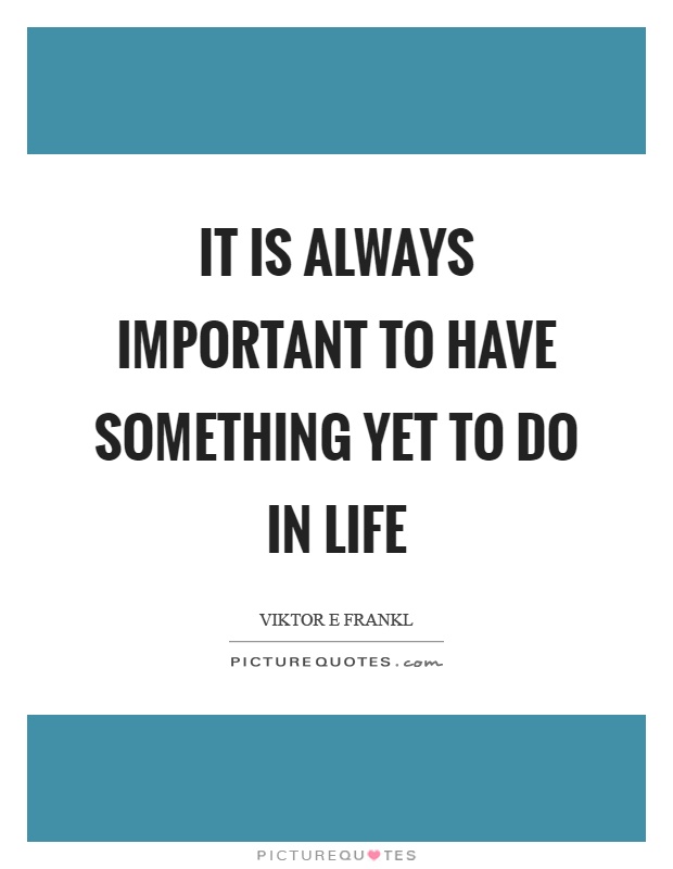 It is always important to have something yet to do in life Picture Quote #1