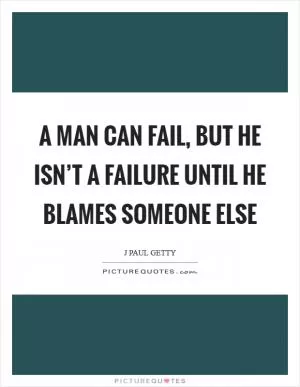 A man can fail, but he isn’t a failure until he blames someone else Picture Quote #1