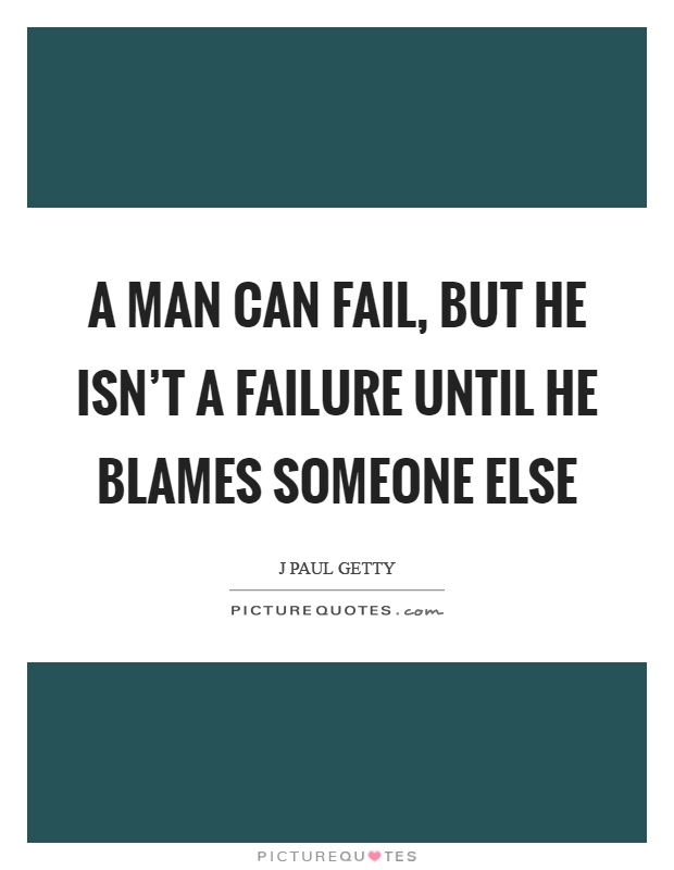 A man can fail, but he isn't a failure until he blames someone else Picture Quote #1