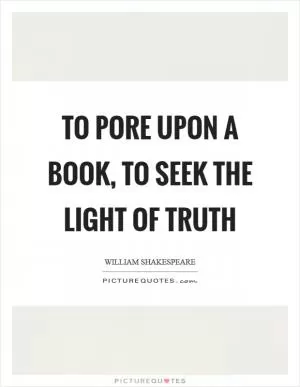 To pore upon a book, to seek the light of truth Picture Quote #1