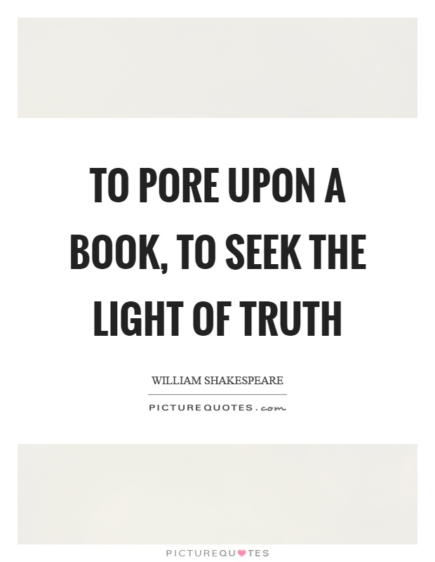 To pore upon a book, to seek the light of truth Picture Quote #1