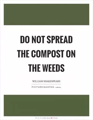 Do not spread the compost on the weeds Picture Quote #1