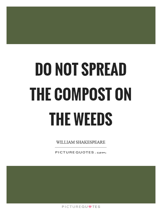 Do not spread the compost on the weeds Picture Quote #1