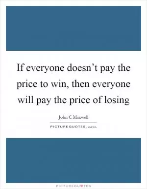 If everyone doesn’t pay the price to win, then everyone will pay the price of losing Picture Quote #1