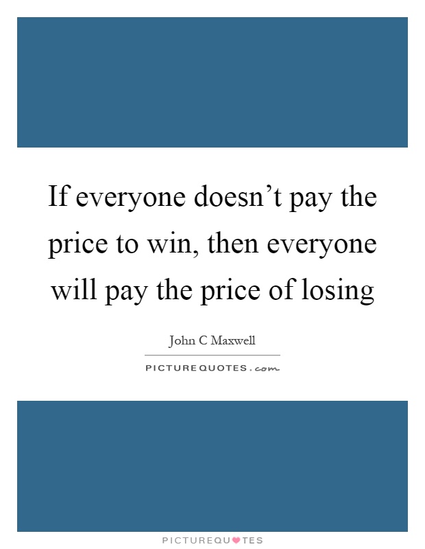 If everyone doesn't pay the price to win, then everyone will pay the price of losing Picture Quote #1
