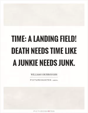 Time: a landing field! Death needs time like a junkie needs junk Picture Quote #1