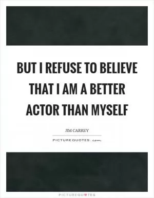But I refuse to believe that I am a better actor than myself Picture Quote #1