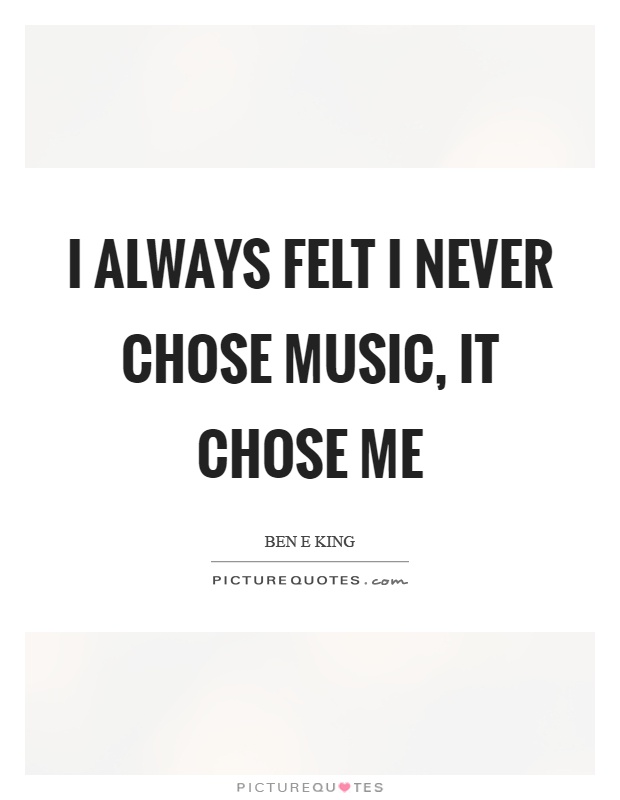 I always felt I never chose music, it chose me Picture Quote #1