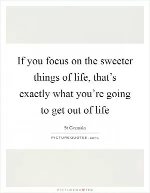 If you focus on the sweeter things of life, that’s exactly what you’re going to get out of life Picture Quote #1