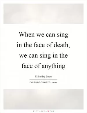 When we can sing in the face of death, we can sing in the face of anything Picture Quote #1