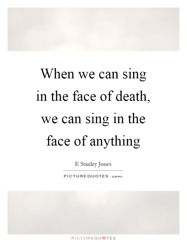 When we can sing in the face of death, we can sing in the face of anything Picture Quote #1