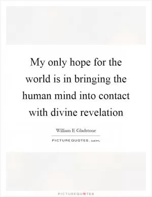 My only hope for the world is in bringing the human mind into contact with divine revelation Picture Quote #1