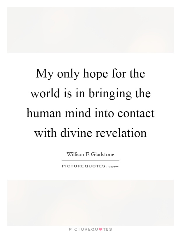My only hope for the world is in bringing the human mind into contact with divine revelation Picture Quote #1