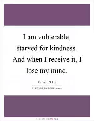 I am vulnerable, starved for kindness. And when I receive it, I lose my mind Picture Quote #1