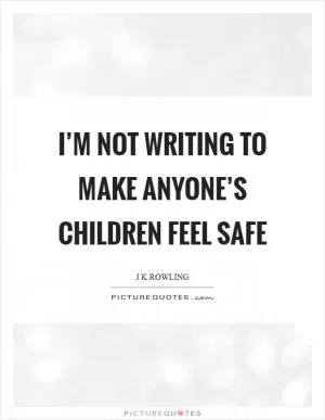 I’m not writing to make anyone’s children feel safe Picture Quote #1