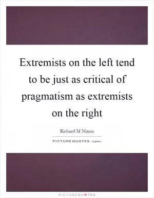 Extremists on the left tend to be just as critical of pragmatism as extremists on the right Picture Quote #1