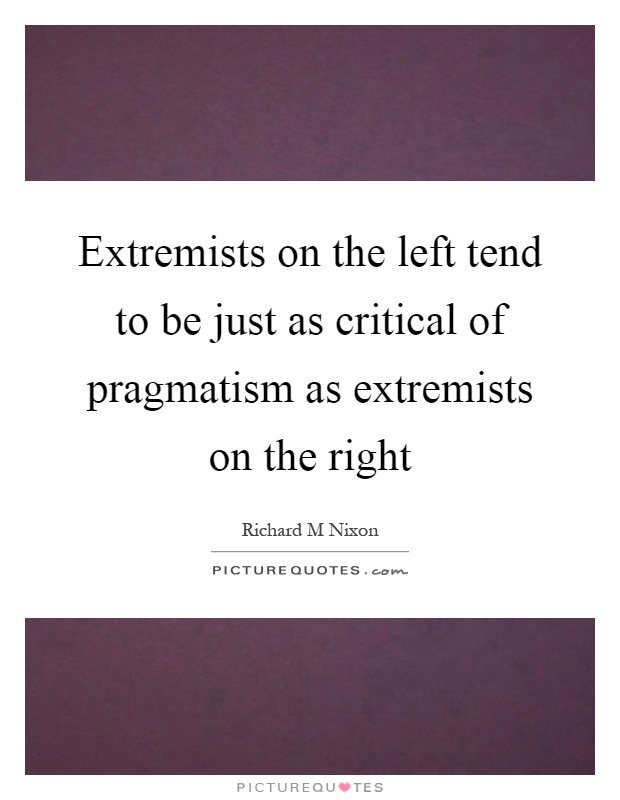 Extremists on the left tend to be just as critical of pragmatism as extremists on the right Picture Quote #1