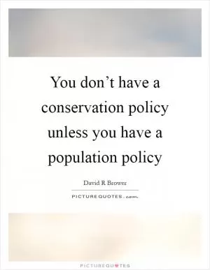 You don’t have a conservation policy unless you have a population policy Picture Quote #1