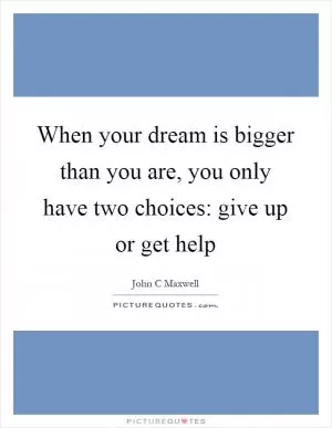 When your dream is bigger than you are, you only have two choices: give up or get help Picture Quote #1