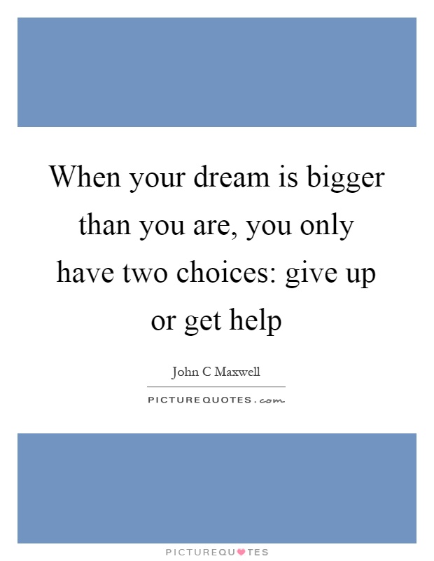 When your dream is bigger than you are, you only have two choices: give up or get help Picture Quote #1