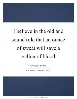 I believe in the old and sound rule that an ounce of sweat will save a gallon of blood Picture Quote #1