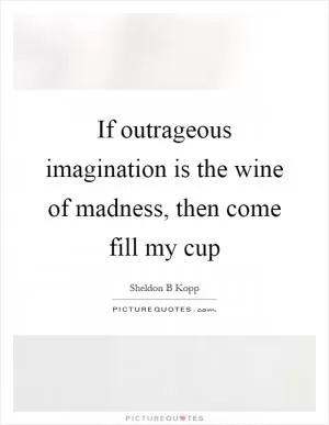 If outrageous imagination is the wine of madness, then come fill my cup Picture Quote #1