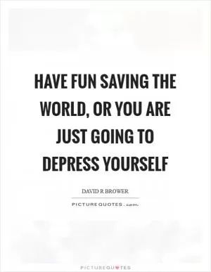Have fun saving the world, or you are just going to depress yourself Picture Quote #1