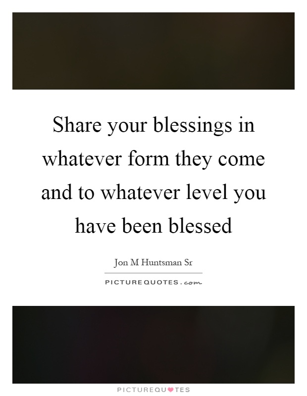 Share your blessings in whatever form they come and to whatever level you have been blessed Picture Quote #1
