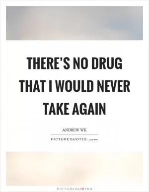 There’s no drug that I would never take again Picture Quote #1
