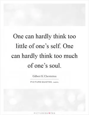 One can hardly think too little of one’s self. One can hardly think too much of one’s soul Picture Quote #1