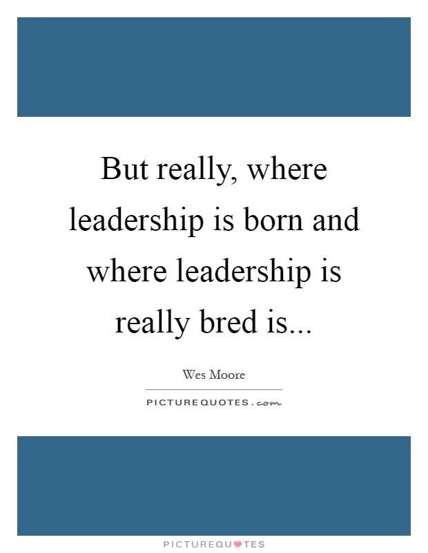 But really, where leadership is born and where leadership is really bred is Picture Quote #1