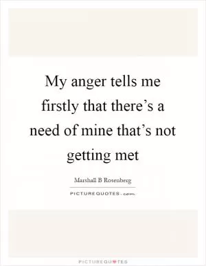 My anger tells me firstly that there’s a need of mine that’s not getting met Picture Quote #1