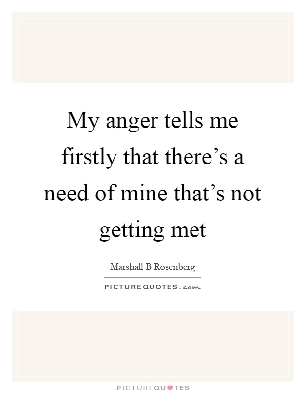 My anger tells me firstly that there's a need of mine that's not getting met Picture Quote #1