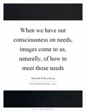 When we have our consciousness on needs, images come to us, naturally, of how to meet those needs Picture Quote #1