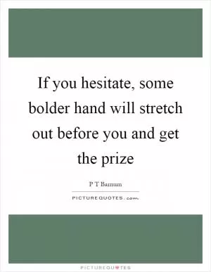 If you hesitate, some bolder hand will stretch out before you and get the prize Picture Quote #1