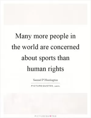 Many more people in the world are concerned about sports than human rights Picture Quote #1