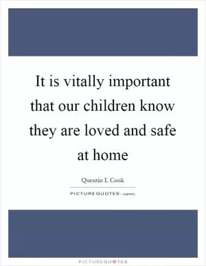 It is vitally important that our children know they are loved and safe at home Picture Quote #1